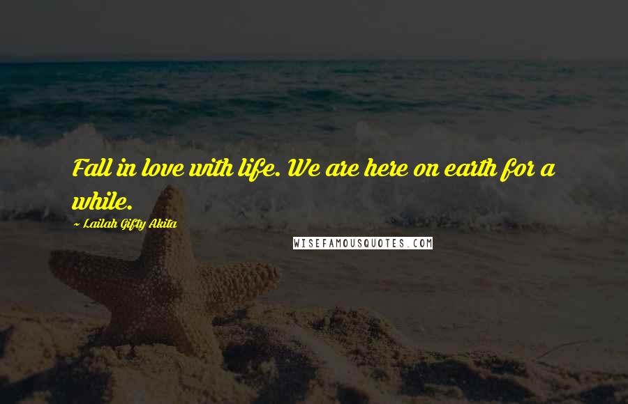 Lailah Gifty Akita Quotes: Fall in love with life. We are here on earth for a while.