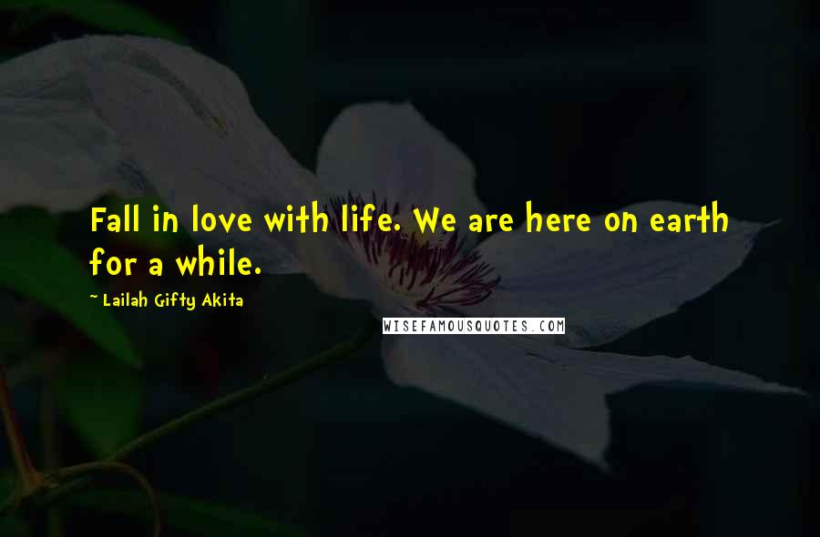 Lailah Gifty Akita Quotes: Fall in love with life. We are here on earth for a while.