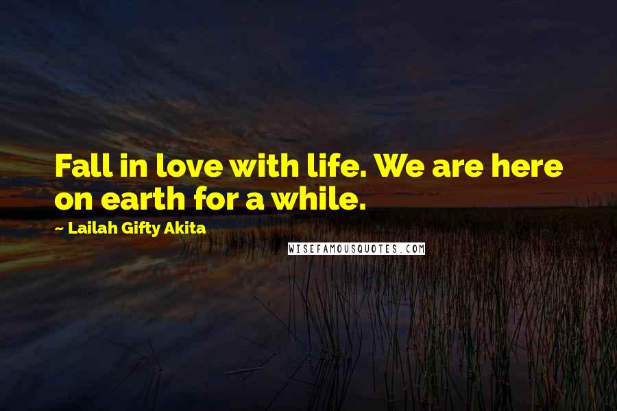 Lailah Gifty Akita Quotes: Fall in love with life. We are here on earth for a while.