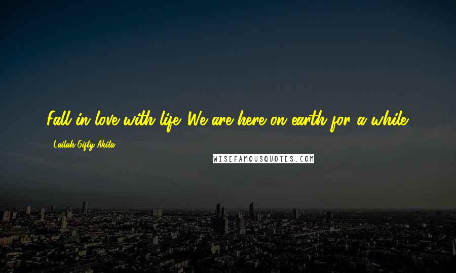 Lailah Gifty Akita Quotes: Fall in love with life. We are here on earth for a while.