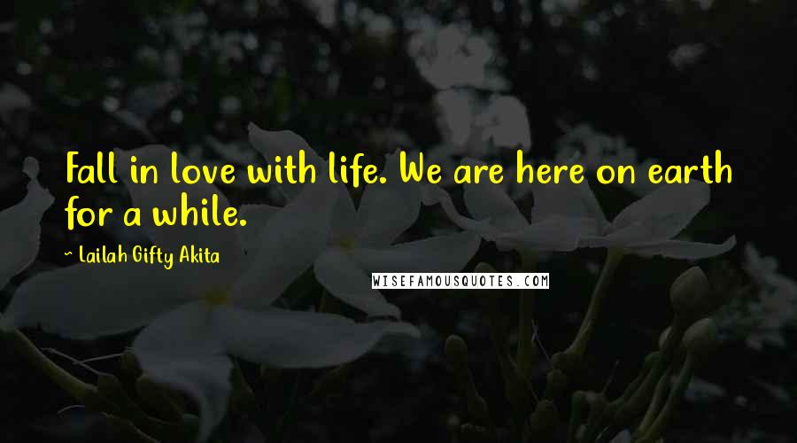 Lailah Gifty Akita Quotes: Fall in love with life. We are here on earth for a while.