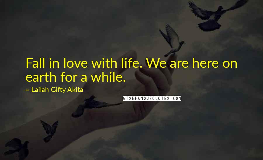 Lailah Gifty Akita Quotes: Fall in love with life. We are here on earth for a while.