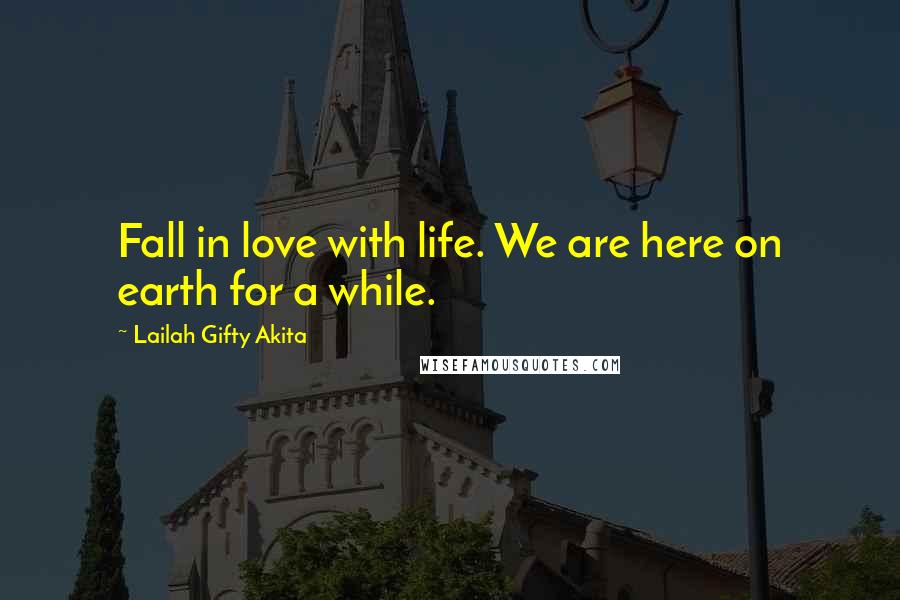 Lailah Gifty Akita Quotes: Fall in love with life. We are here on earth for a while.