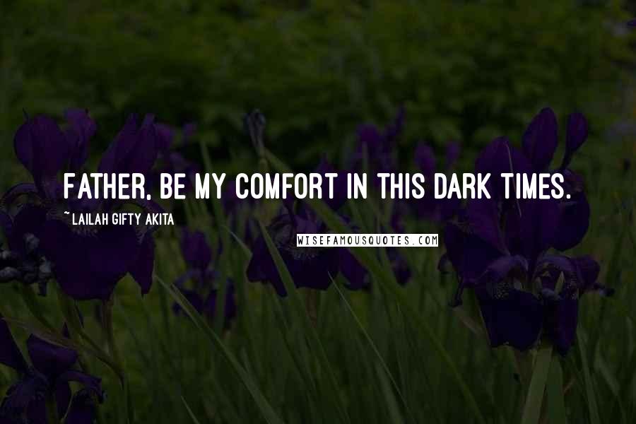 Lailah Gifty Akita Quotes: Father, be my comfort in this dark times.