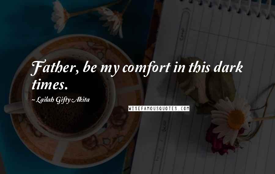 Lailah Gifty Akita Quotes: Father, be my comfort in this dark times.