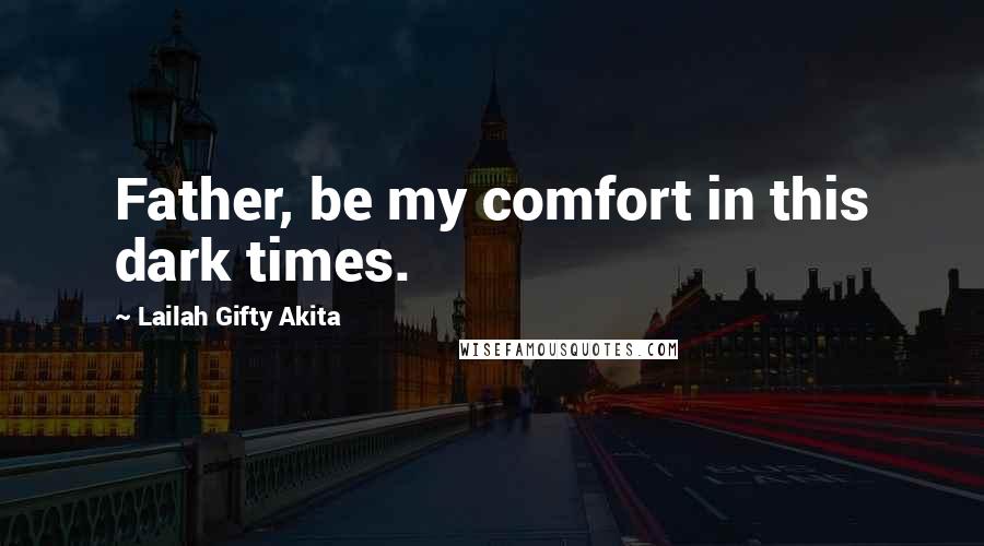 Lailah Gifty Akita Quotes: Father, be my comfort in this dark times.