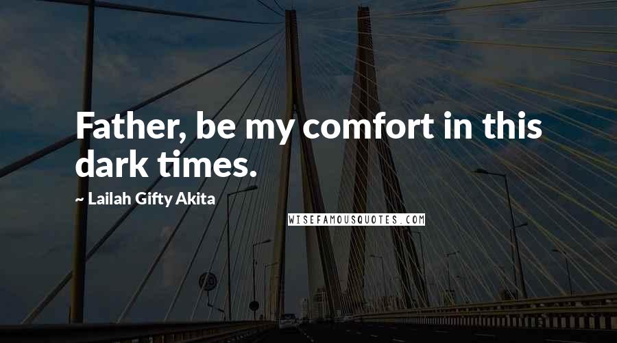 Lailah Gifty Akita Quotes: Father, be my comfort in this dark times.