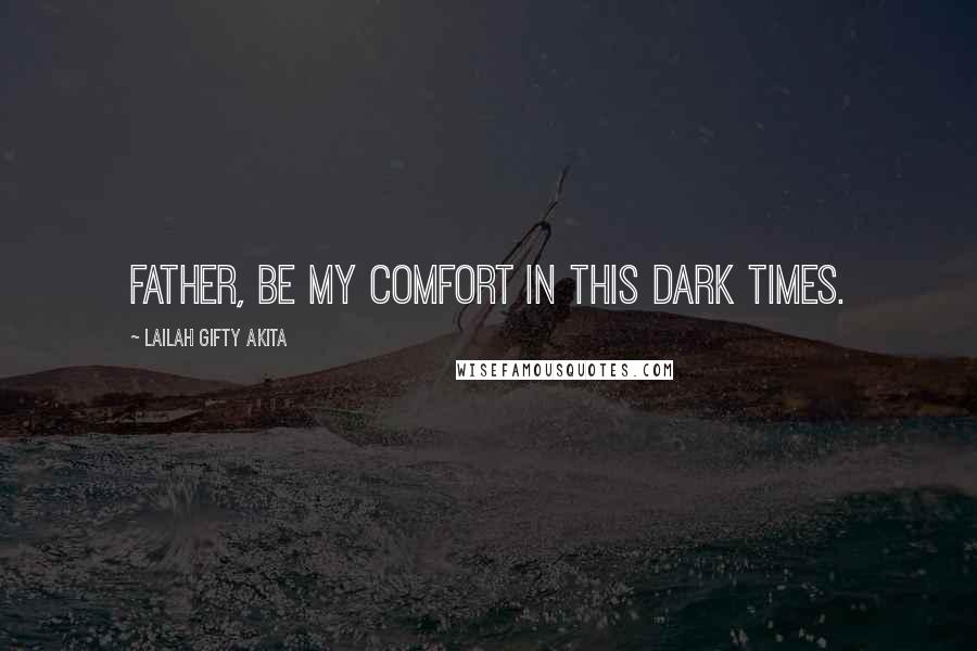 Lailah Gifty Akita Quotes: Father, be my comfort in this dark times.