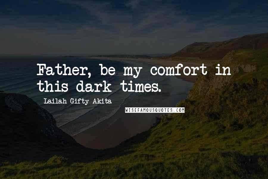 Lailah Gifty Akita Quotes: Father, be my comfort in this dark times.