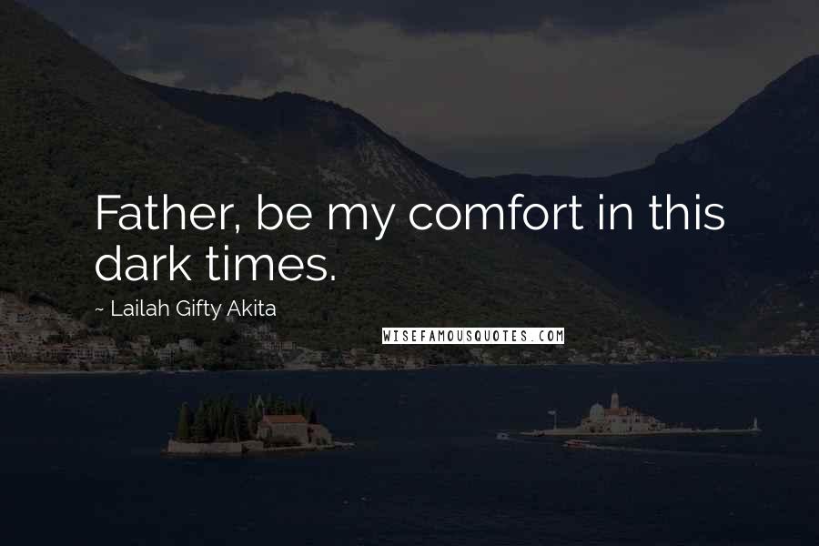 Lailah Gifty Akita Quotes: Father, be my comfort in this dark times.