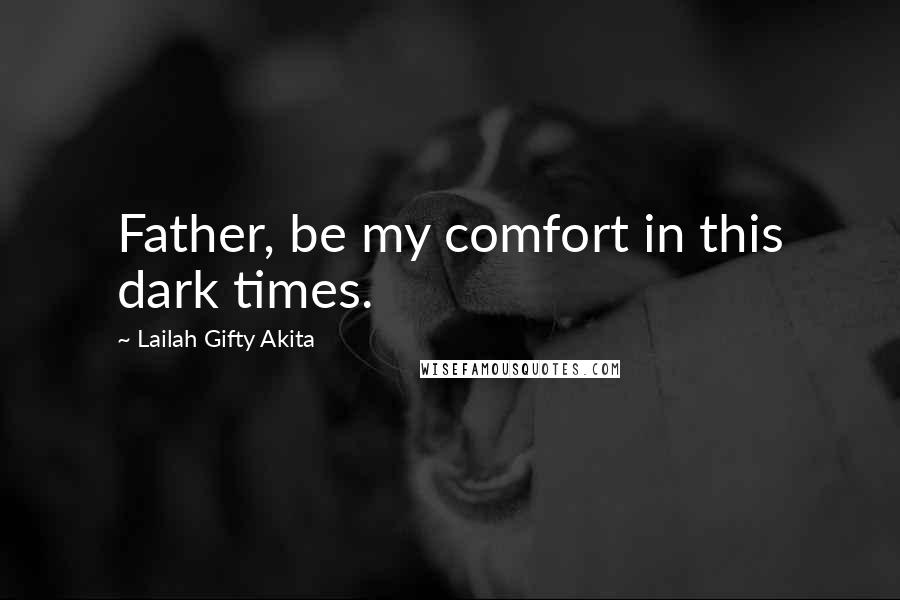 Lailah Gifty Akita Quotes: Father, be my comfort in this dark times.