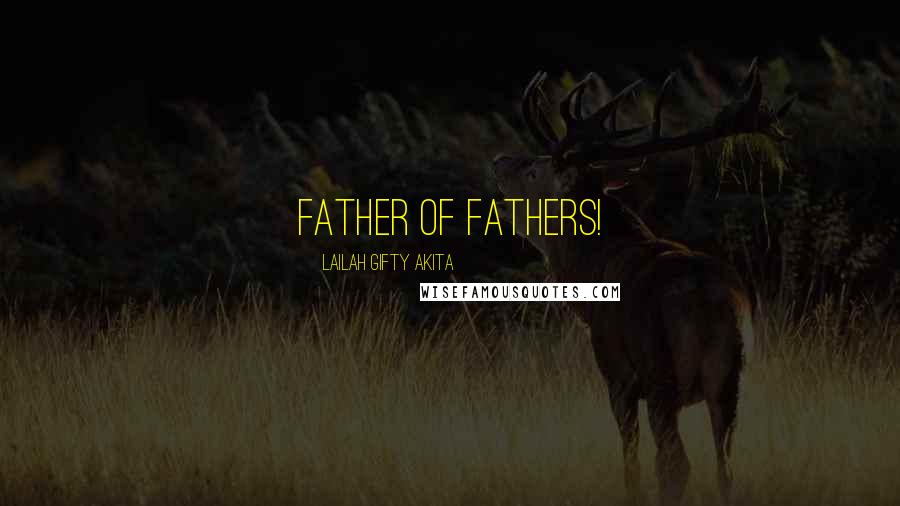 Lailah Gifty Akita Quotes: Father of fathers!