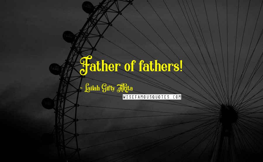 Lailah Gifty Akita Quotes: Father of fathers!