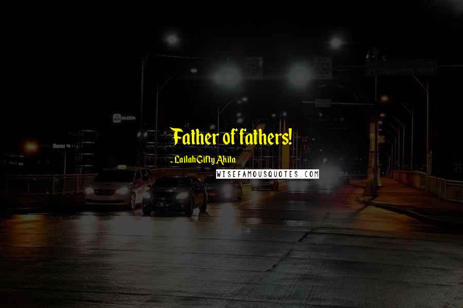 Lailah Gifty Akita Quotes: Father of fathers!