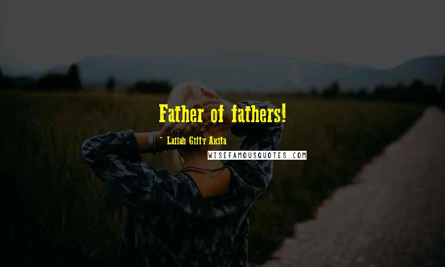 Lailah Gifty Akita Quotes: Father of fathers!