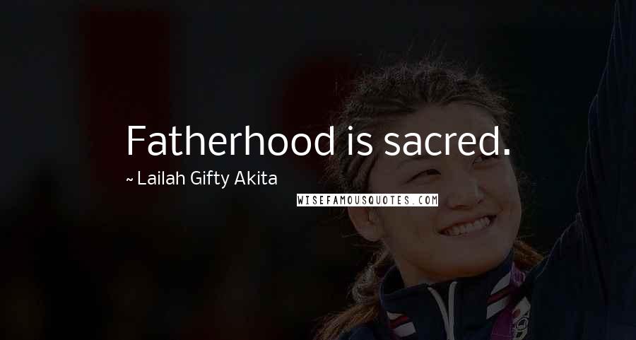 Lailah Gifty Akita Quotes: Fatherhood is sacred.