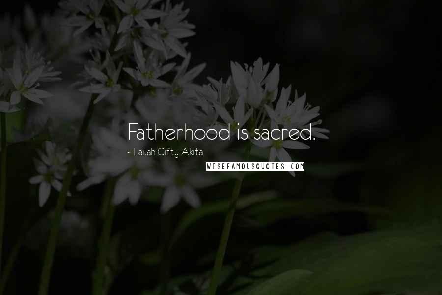 Lailah Gifty Akita Quotes: Fatherhood is sacred.