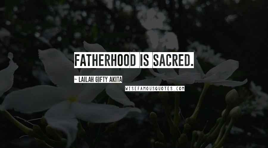 Lailah Gifty Akita Quotes: Fatherhood is sacred.