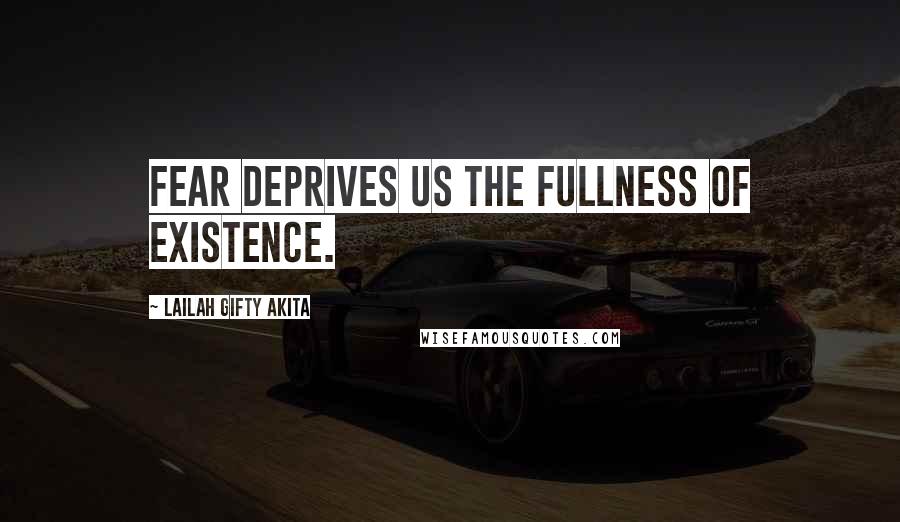 Lailah Gifty Akita Quotes: Fear deprives us the fullness of existence.