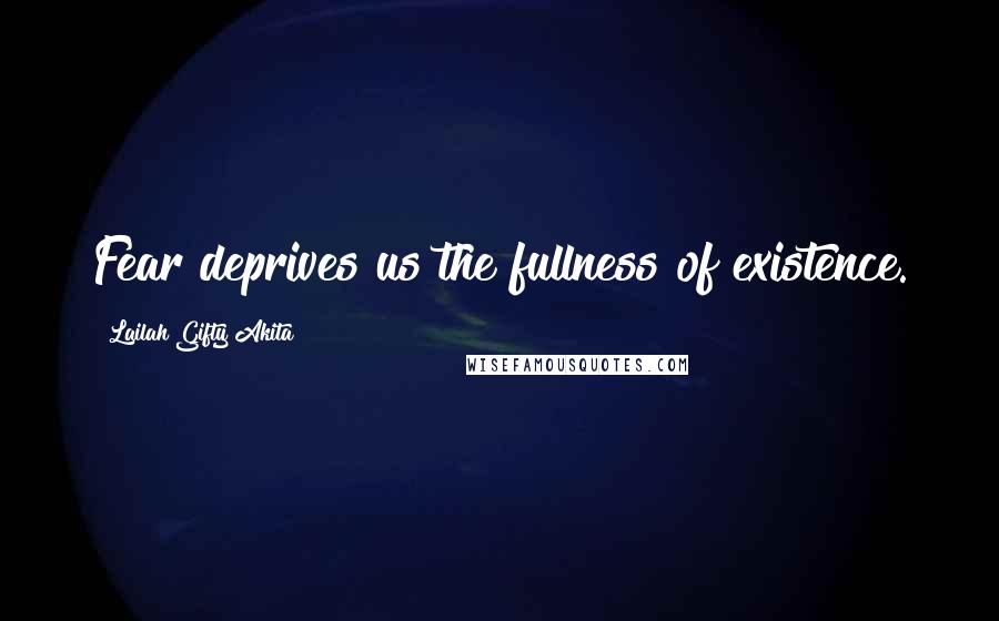 Lailah Gifty Akita Quotes: Fear deprives us the fullness of existence.