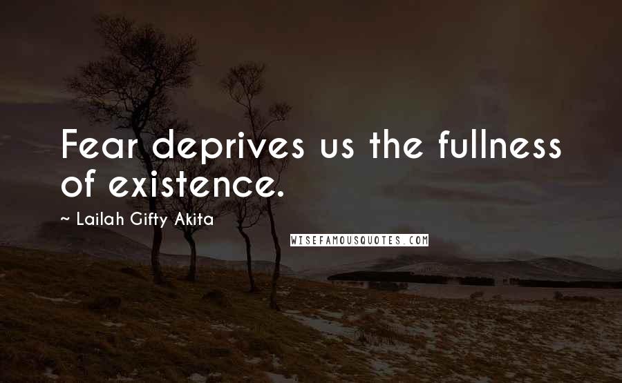 Lailah Gifty Akita Quotes: Fear deprives us the fullness of existence.