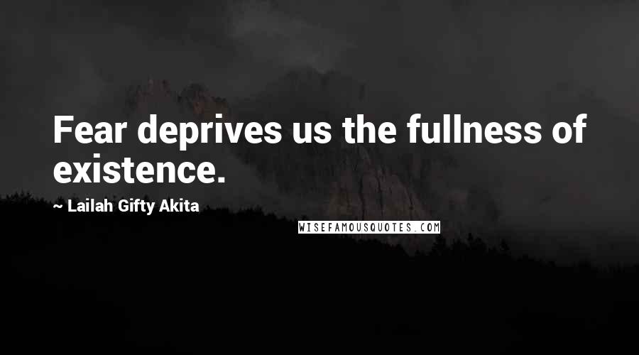 Lailah Gifty Akita Quotes: Fear deprives us the fullness of existence.