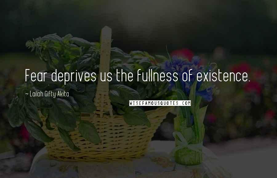 Lailah Gifty Akita Quotes: Fear deprives us the fullness of existence.