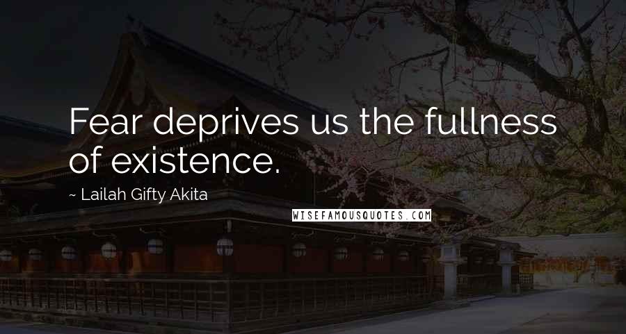 Lailah Gifty Akita Quotes: Fear deprives us the fullness of existence.