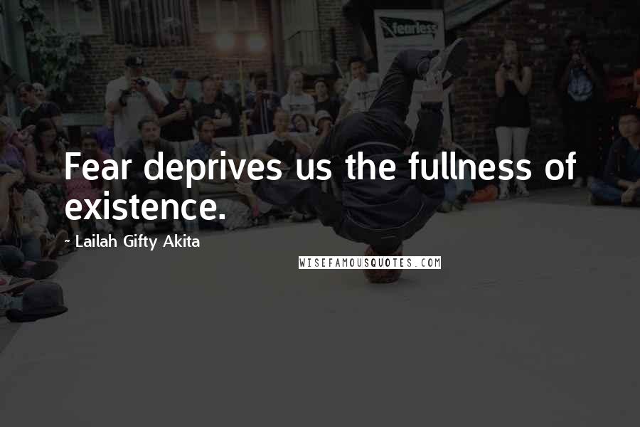 Lailah Gifty Akita Quotes: Fear deprives us the fullness of existence.