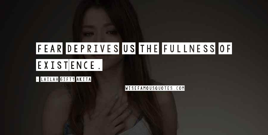 Lailah Gifty Akita Quotes: Fear deprives us the fullness of existence.