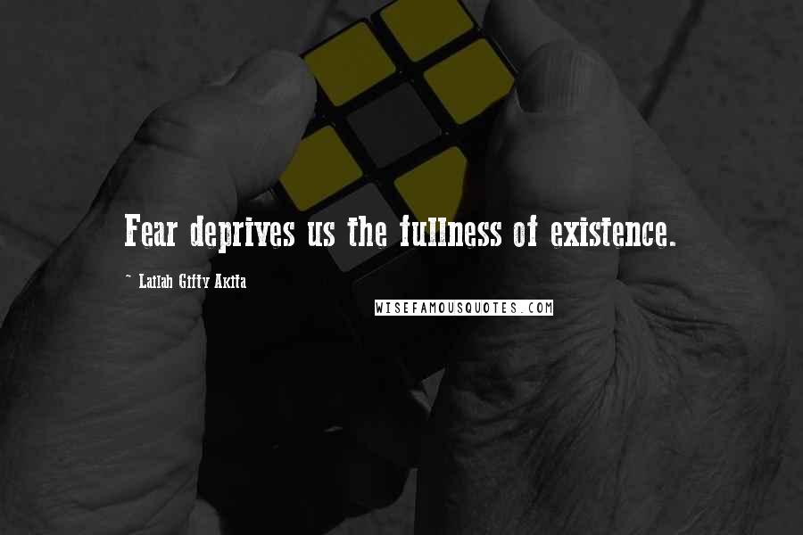 Lailah Gifty Akita Quotes: Fear deprives us the fullness of existence.