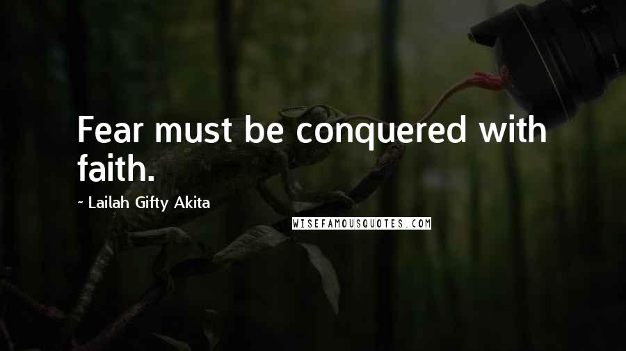 Lailah Gifty Akita Quotes: Fear must be conquered with faith.