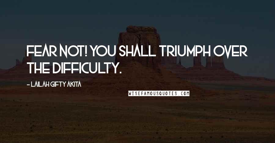 Lailah Gifty Akita Quotes: Fear not! You shall triumph over the difficulty.