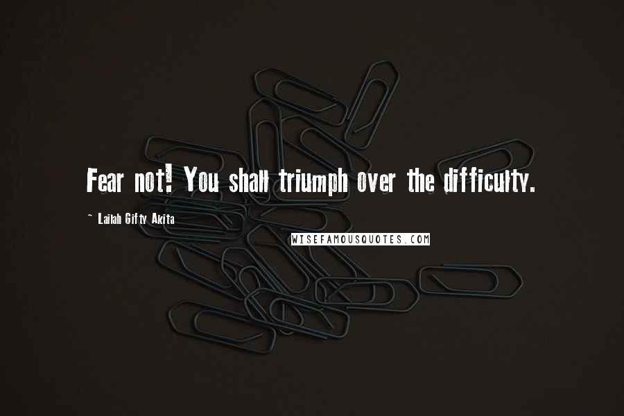 Lailah Gifty Akita Quotes: Fear not! You shall triumph over the difficulty.