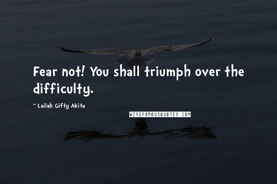 Lailah Gifty Akita Quotes: Fear not! You shall triumph over the difficulty.