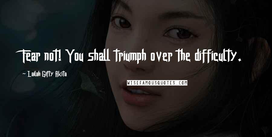 Lailah Gifty Akita Quotes: Fear not! You shall triumph over the difficulty.