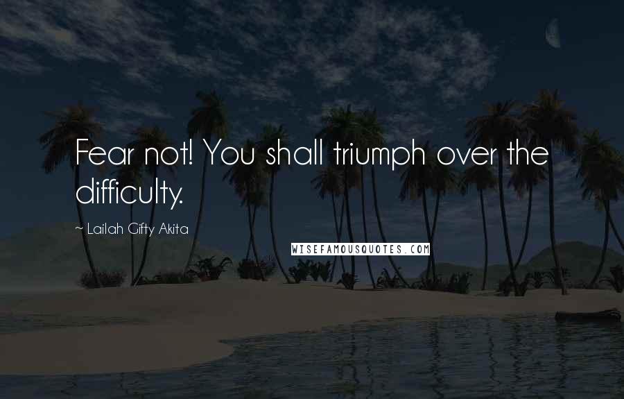 Lailah Gifty Akita Quotes: Fear not! You shall triumph over the difficulty.