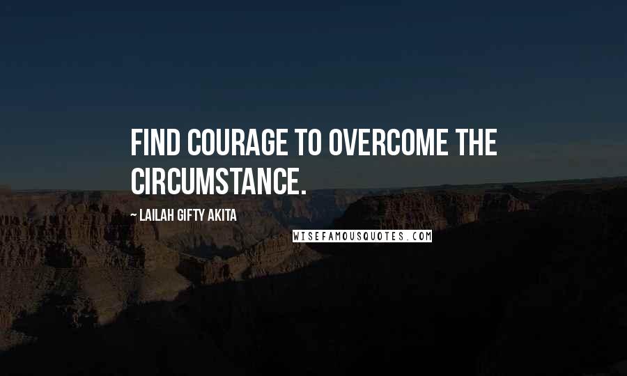 Lailah Gifty Akita Quotes: Find courage to overcome the circumstance.