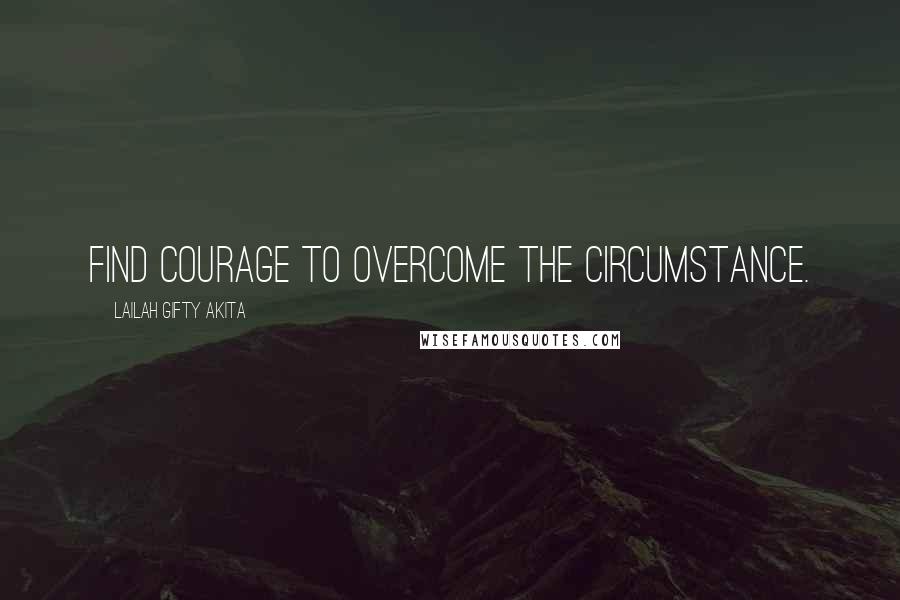 Lailah Gifty Akita Quotes: Find courage to overcome the circumstance.