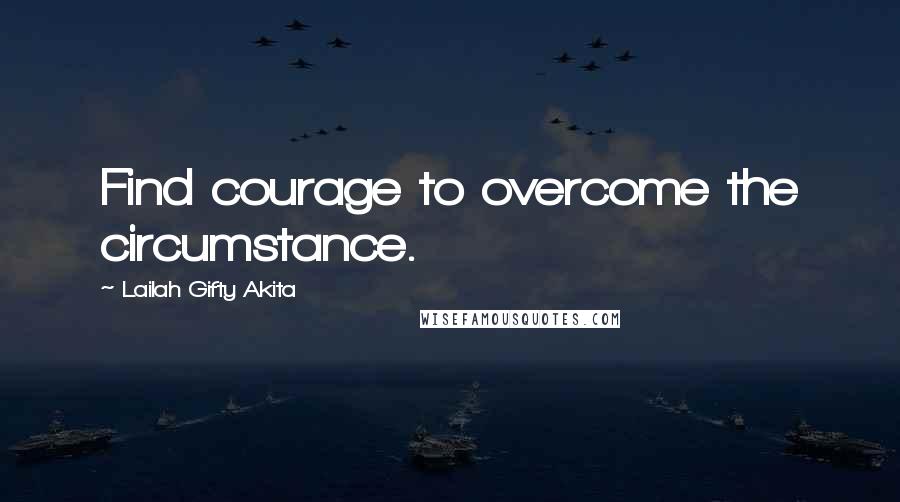 Lailah Gifty Akita Quotes: Find courage to overcome the circumstance.