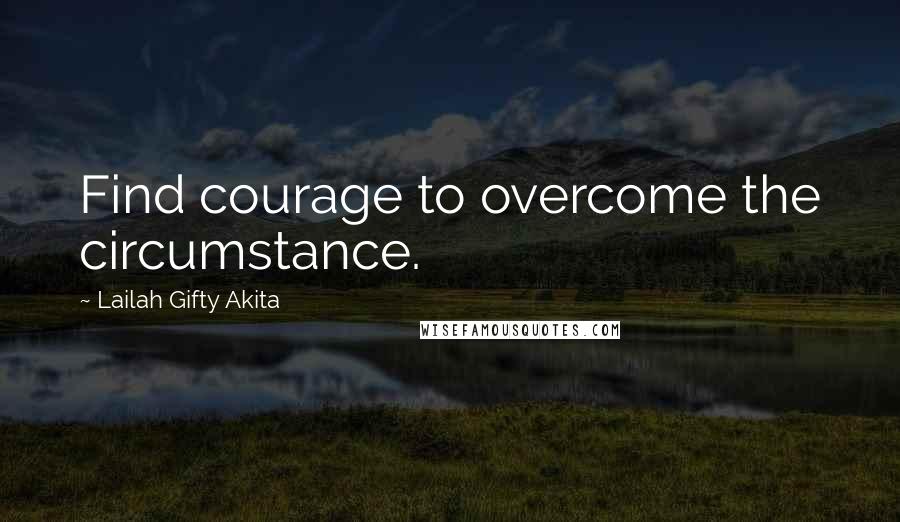 Lailah Gifty Akita Quotes: Find courage to overcome the circumstance.