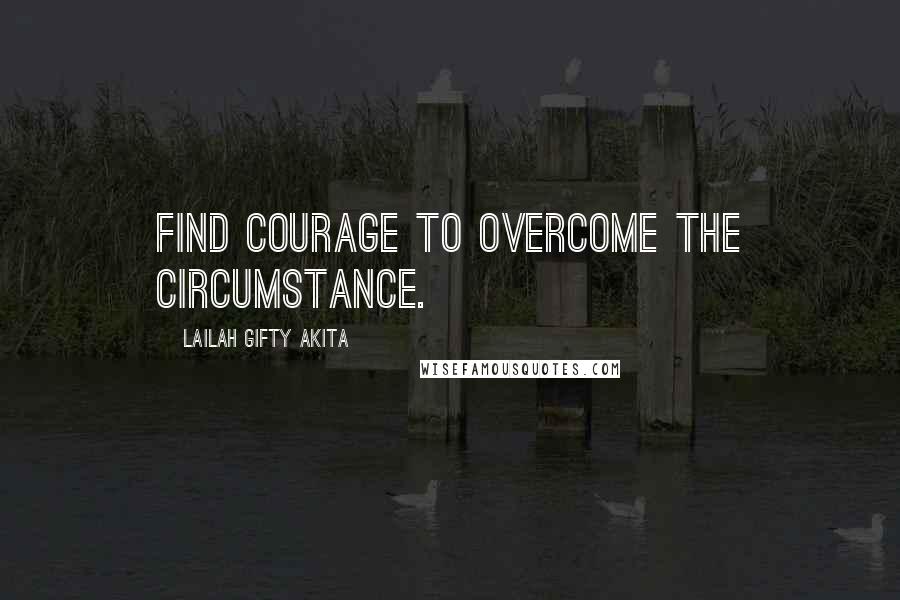 Lailah Gifty Akita Quotes: Find courage to overcome the circumstance.