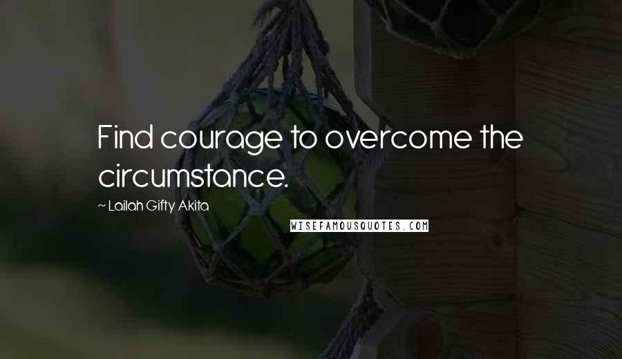 Lailah Gifty Akita Quotes: Find courage to overcome the circumstance.