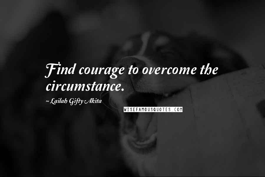 Lailah Gifty Akita Quotes: Find courage to overcome the circumstance.