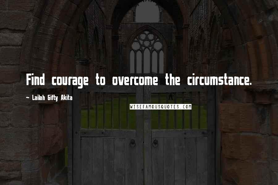 Lailah Gifty Akita Quotes: Find courage to overcome the circumstance.