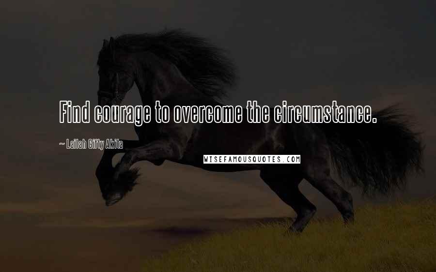 Lailah Gifty Akita Quotes: Find courage to overcome the circumstance.