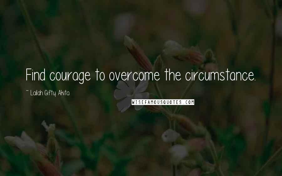 Lailah Gifty Akita Quotes: Find courage to overcome the circumstance.