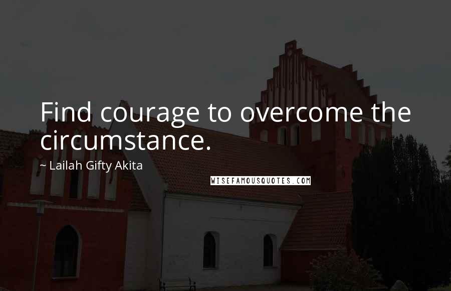 Lailah Gifty Akita Quotes: Find courage to overcome the circumstance.