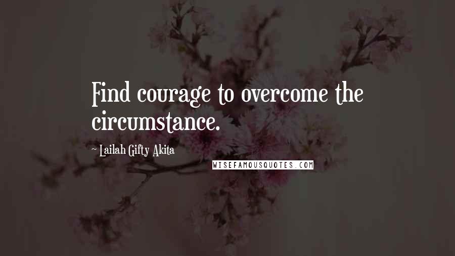 Lailah Gifty Akita Quotes: Find courage to overcome the circumstance.