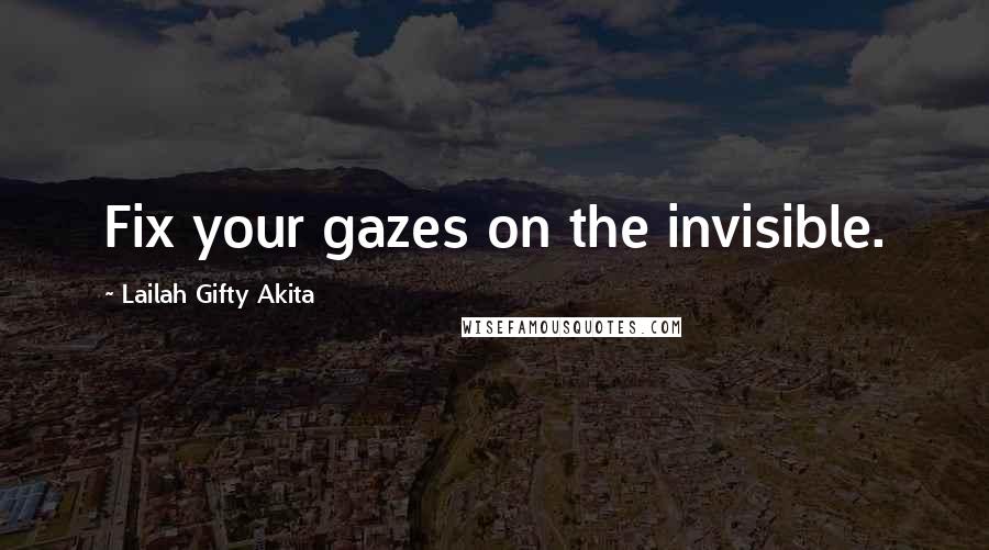 Lailah Gifty Akita Quotes: Fix your gazes on the invisible.